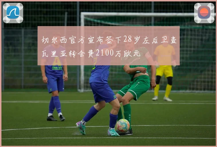切尔西官方宣布签下28岁左后卫查瓦里亚转会费2100万欧元