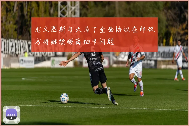尤文图斯与大马丁全面协议在即双方将继续磋商细节问题